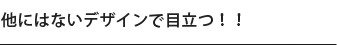 他にはないデザインで目立つ！！