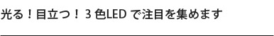 光る！目立つ！ 3 色LED で注目を集めます