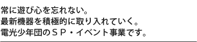 常に遊び心を忘れない。最新機器を積極的に取り入れていく。電光少年団のＳＰ・イベント事業です。