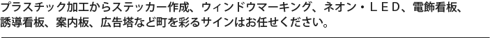 プラスチック加工からステッカー作成、ウィンドウマーキング、ネオン・ＬＥＤ、電飾看板、誘導看板、案内板、広告塔など町を彩るサインはお任せください。