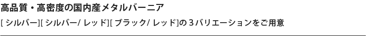 高品質・高密度の国内産メタルバーニア [ シルバー][ シルバー/ レッド][ ブラック/ レッド]の３バリエーションをご用意