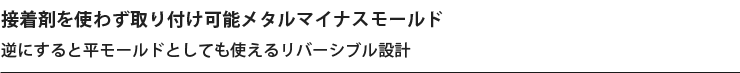 接着剤を使わず取り付け可能メタルマイナスモールド 逆にすると平モールドとしても使えるリバーシブル設計